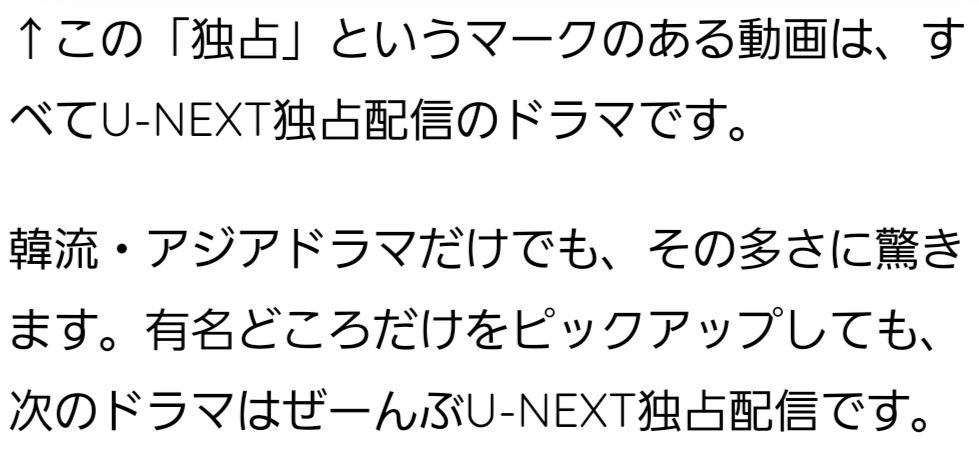 ↑この「独占」というマークのある動画は、すべてU-NEXT独占配信のドラマです。 韓流・アジアドラマだけでも、その多さに驚きます。有名どころだけをピックアップしても、次のドラマはぜーんぶU-NEXT独占配信です。