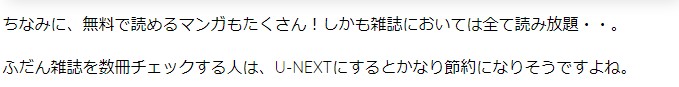 ちなみに、無料で読めるマンガもたくさん!しかも雑誌においては全て読み放題・・。 ふだん雑誌を数冊チェックする人は、U-NEXTにするとかなり節約になりそうですよね。